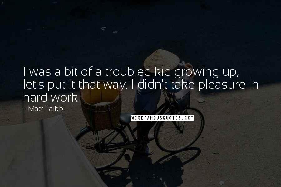 Matt Taibbi Quotes: I was a bit of a troubled kid growing up, let's put it that way. I didn't take pleasure in hard work.