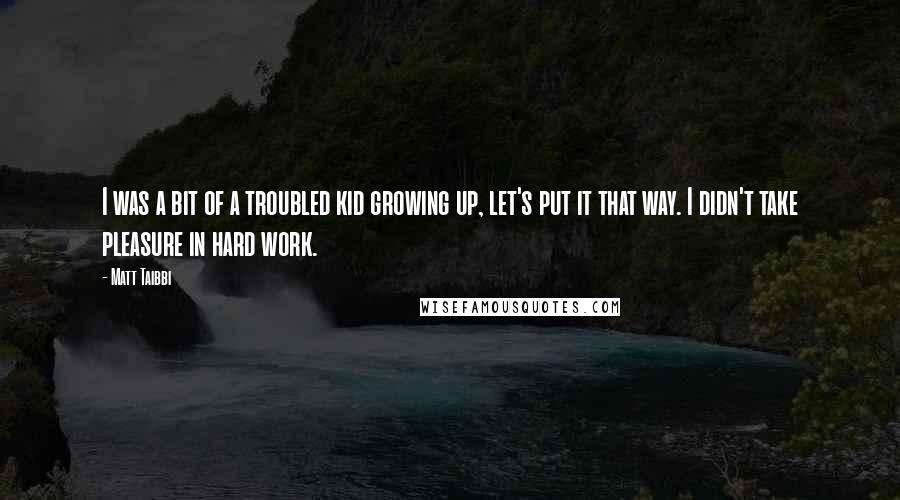 Matt Taibbi Quotes: I was a bit of a troubled kid growing up, let's put it that way. I didn't take pleasure in hard work.