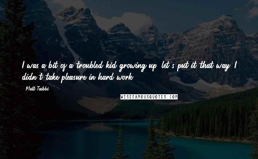 Matt Taibbi Quotes: I was a bit of a troubled kid growing up, let's put it that way. I didn't take pleasure in hard work.