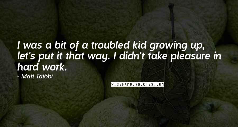 Matt Taibbi Quotes: I was a bit of a troubled kid growing up, let's put it that way. I didn't take pleasure in hard work.