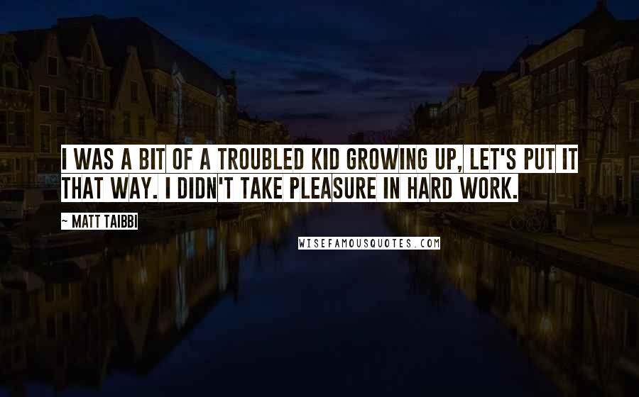 Matt Taibbi Quotes: I was a bit of a troubled kid growing up, let's put it that way. I didn't take pleasure in hard work.