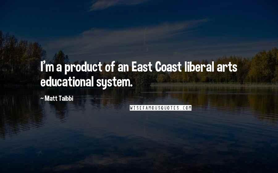 Matt Taibbi Quotes: I'm a product of an East Coast liberal arts educational system.