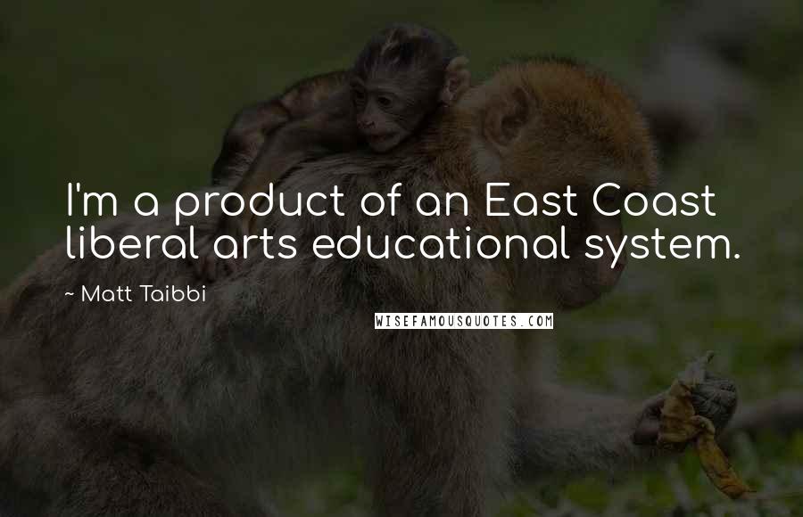 Matt Taibbi Quotes: I'm a product of an East Coast liberal arts educational system.