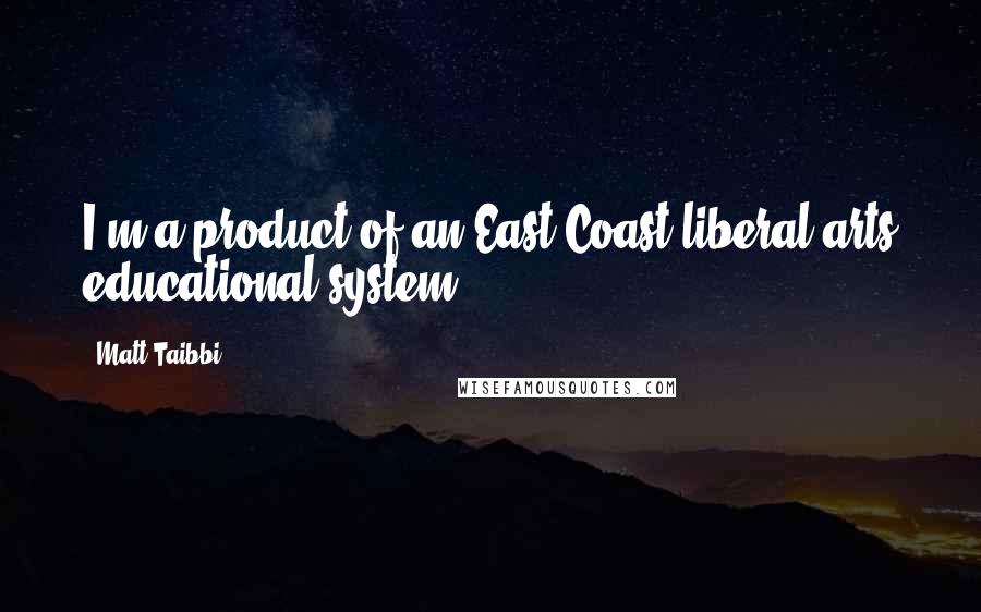 Matt Taibbi Quotes: I'm a product of an East Coast liberal arts educational system.