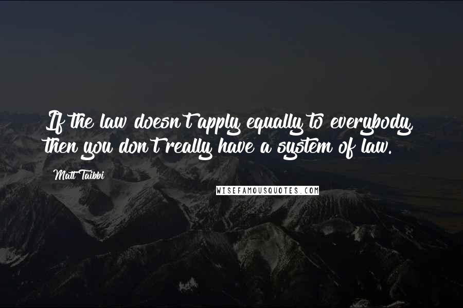 Matt Taibbi Quotes: If the law doesn't apply equally to everybody, then you don't really have a system of law.