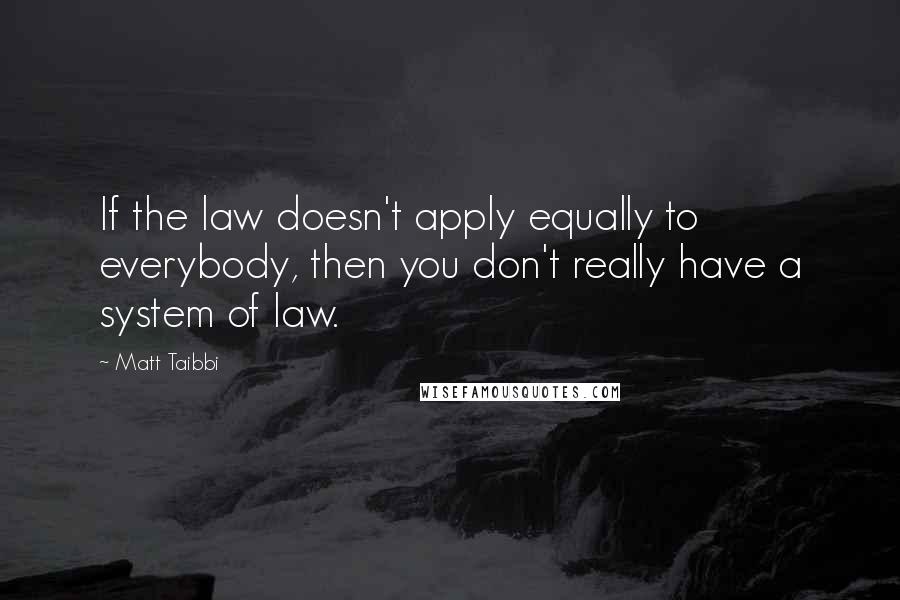 Matt Taibbi Quotes: If the law doesn't apply equally to everybody, then you don't really have a system of law.