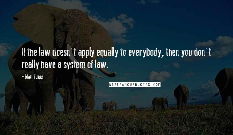 Matt Taibbi Quotes: If the law doesn't apply equally to everybody, then you don't really have a system of law.