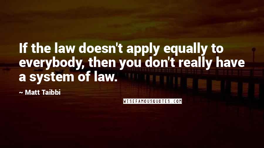 Matt Taibbi Quotes: If the law doesn't apply equally to everybody, then you don't really have a system of law.