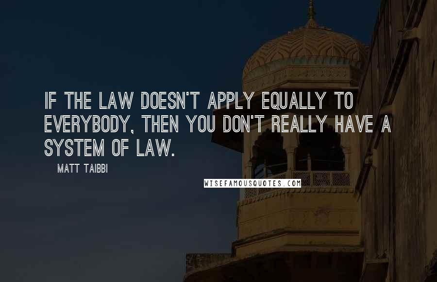 Matt Taibbi Quotes: If the law doesn't apply equally to everybody, then you don't really have a system of law.