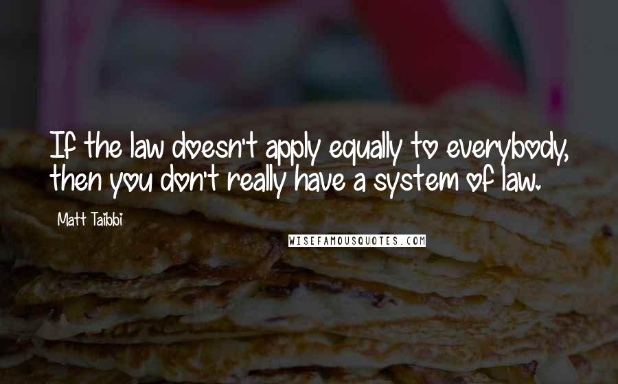 Matt Taibbi Quotes: If the law doesn't apply equally to everybody, then you don't really have a system of law.