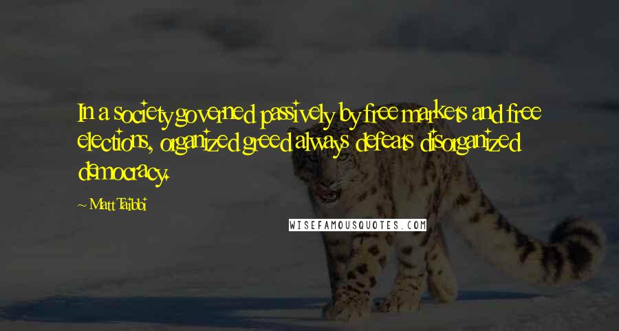 Matt Taibbi Quotes: In a society governed passively by free markets and free elections, organized greed always defeats disorganized democracy.