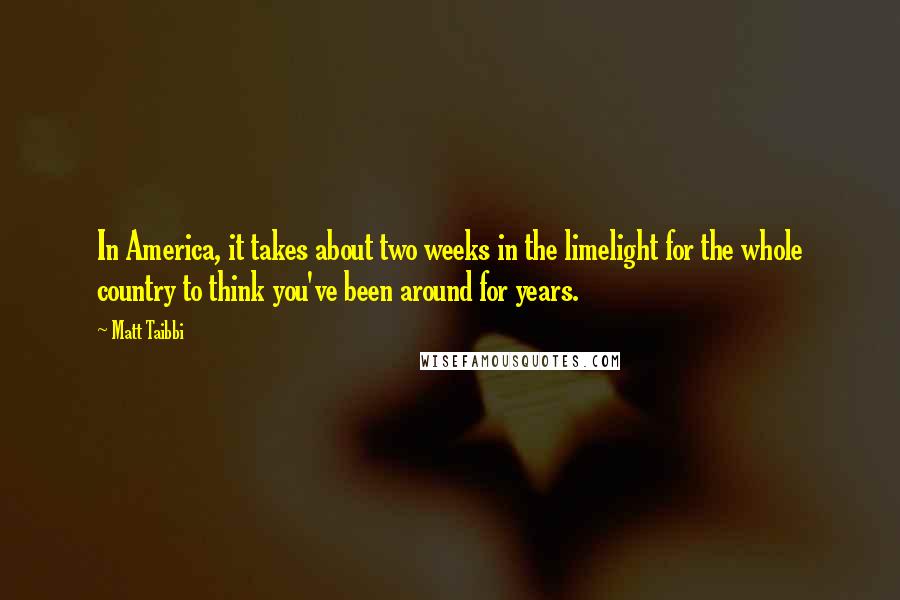 Matt Taibbi Quotes: In America, it takes about two weeks in the limelight for the whole country to think you've been around for years.