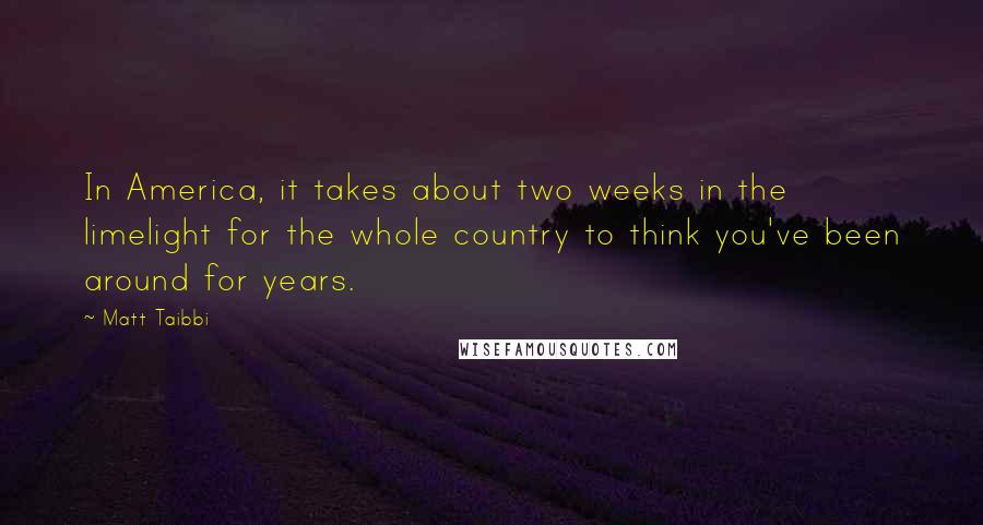 Matt Taibbi Quotes: In America, it takes about two weeks in the limelight for the whole country to think you've been around for years.