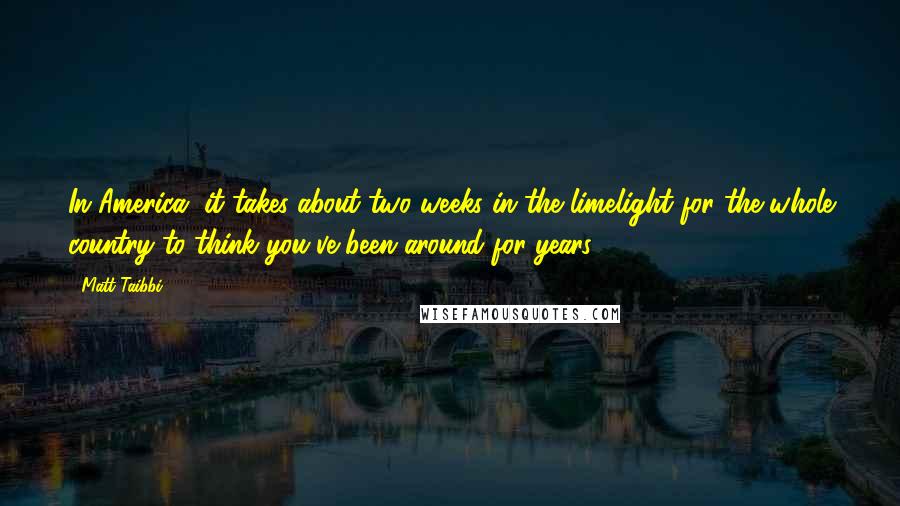 Matt Taibbi Quotes: In America, it takes about two weeks in the limelight for the whole country to think you've been around for years.