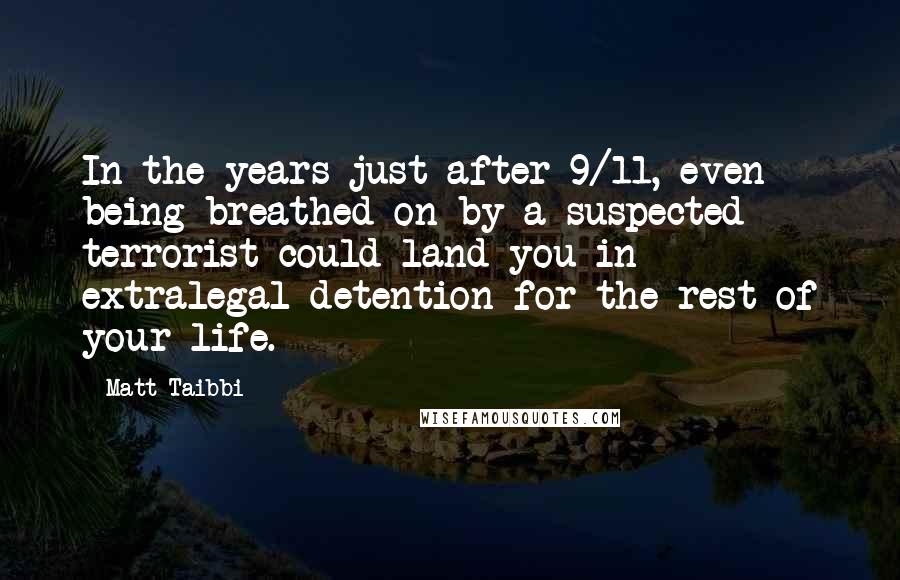 Matt Taibbi Quotes: In the years just after 9/11, even being breathed on by a suspected terrorist could land you in extralegal detention for the rest of your life.