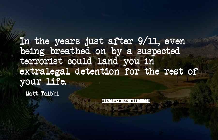 Matt Taibbi Quotes: In the years just after 9/11, even being breathed on by a suspected terrorist could land you in extralegal detention for the rest of your life.