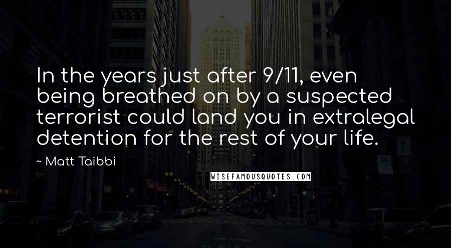 Matt Taibbi Quotes: In the years just after 9/11, even being breathed on by a suspected terrorist could land you in extralegal detention for the rest of your life.