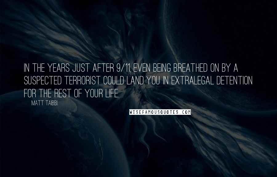 Matt Taibbi Quotes: In the years just after 9/11, even being breathed on by a suspected terrorist could land you in extralegal detention for the rest of your life.