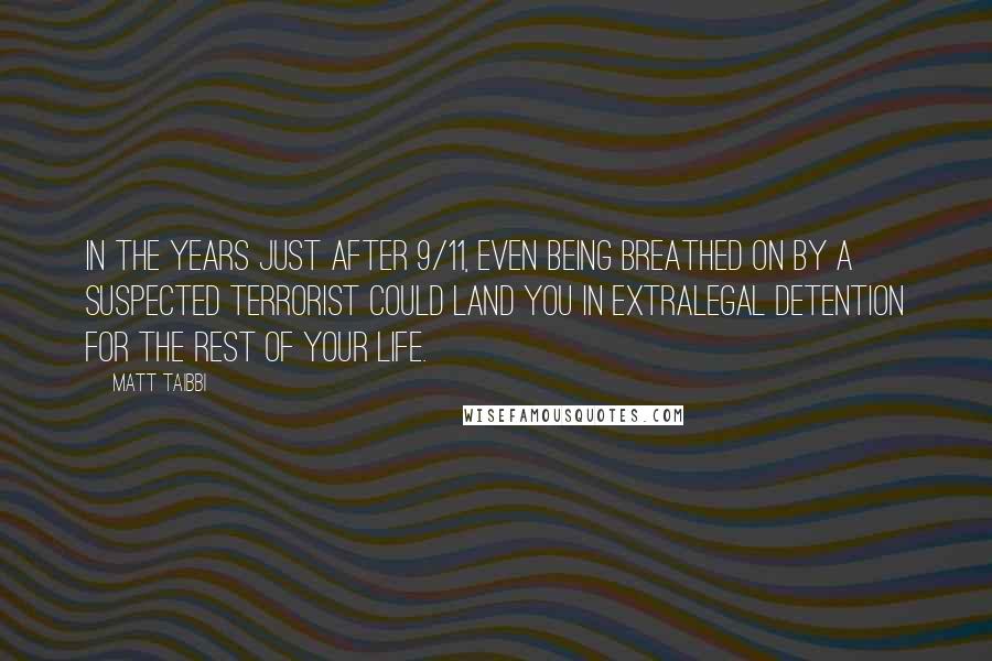 Matt Taibbi Quotes: In the years just after 9/11, even being breathed on by a suspected terrorist could land you in extralegal detention for the rest of your life.