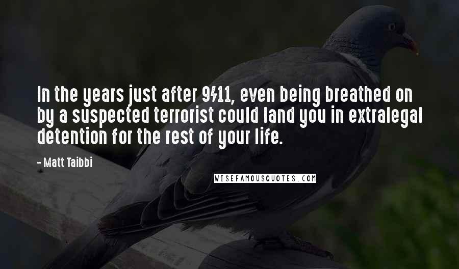 Matt Taibbi Quotes: In the years just after 9/11, even being breathed on by a suspected terrorist could land you in extralegal detention for the rest of your life.