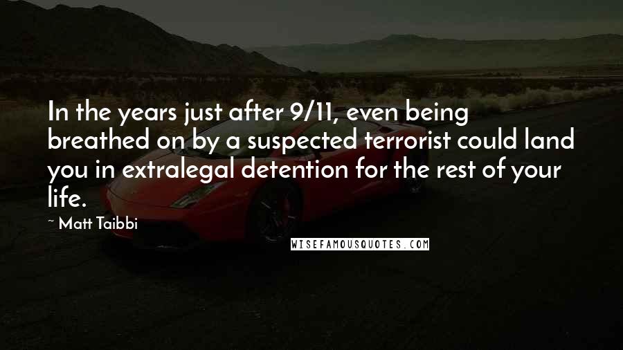 Matt Taibbi Quotes: In the years just after 9/11, even being breathed on by a suspected terrorist could land you in extralegal detention for the rest of your life.