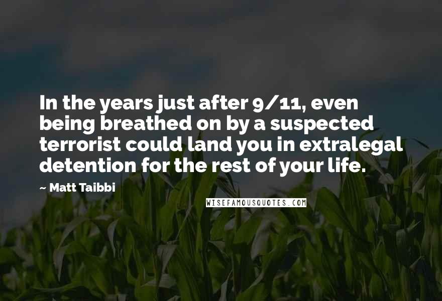 Matt Taibbi Quotes: In the years just after 9/11, even being breathed on by a suspected terrorist could land you in extralegal detention for the rest of your life.