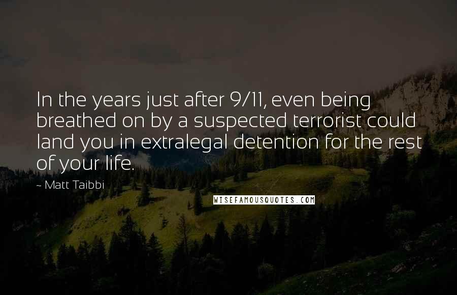 Matt Taibbi Quotes: In the years just after 9/11, even being breathed on by a suspected terrorist could land you in extralegal detention for the rest of your life.