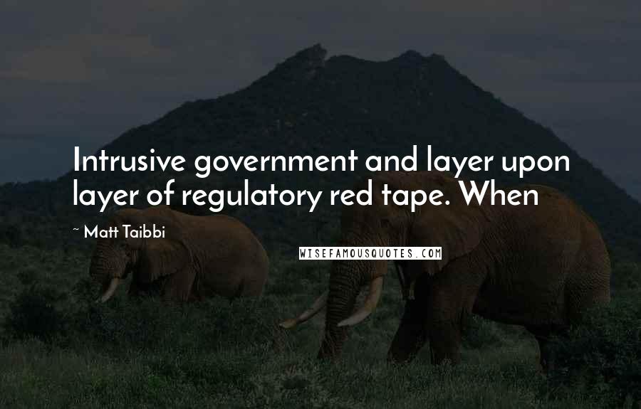 Matt Taibbi Quotes: Intrusive government and layer upon layer of regulatory red tape. When