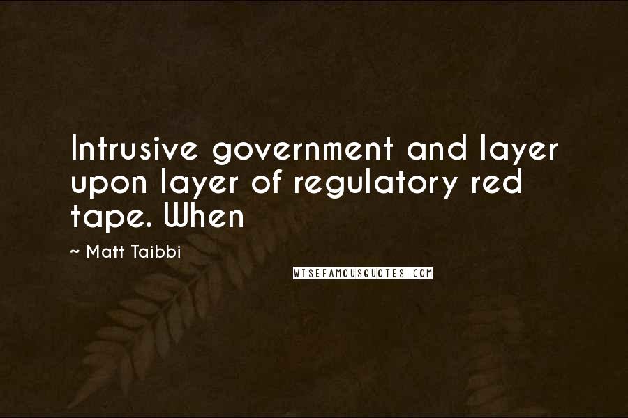 Matt Taibbi Quotes: Intrusive government and layer upon layer of regulatory red tape. When