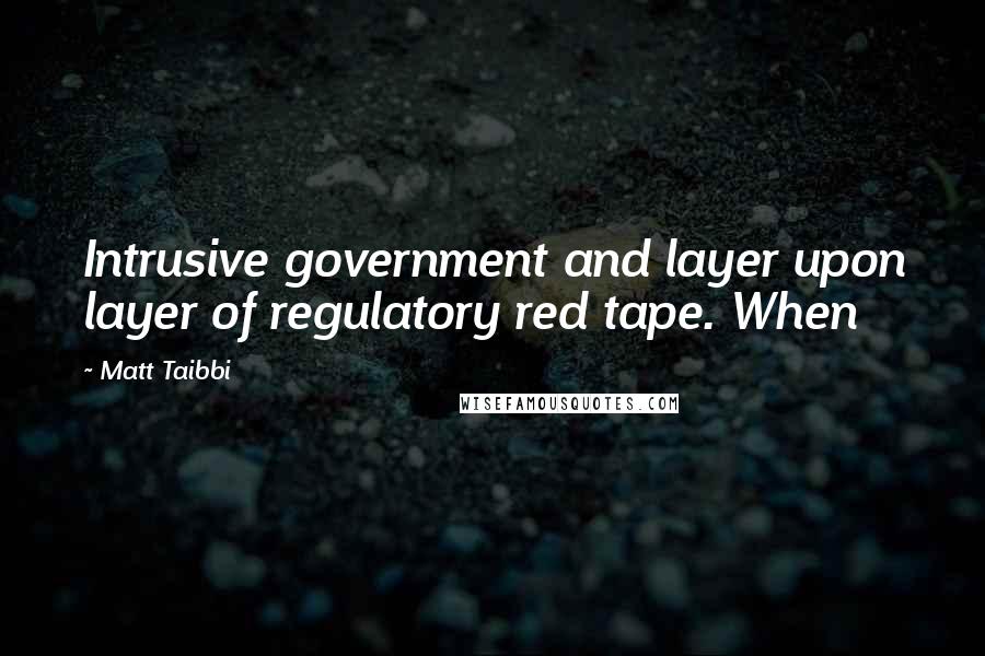 Matt Taibbi Quotes: Intrusive government and layer upon layer of regulatory red tape. When