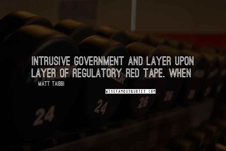 Matt Taibbi Quotes: Intrusive government and layer upon layer of regulatory red tape. When