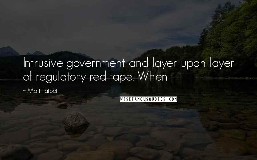 Matt Taibbi Quotes: Intrusive government and layer upon layer of regulatory red tape. When