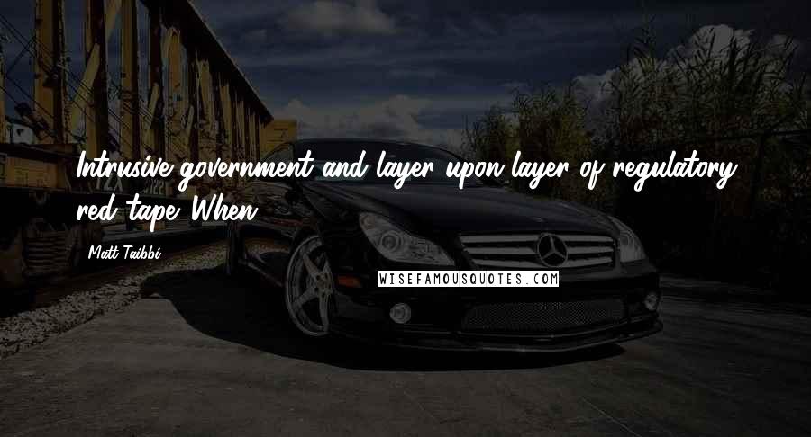 Matt Taibbi Quotes: Intrusive government and layer upon layer of regulatory red tape. When