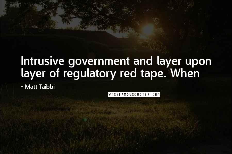 Matt Taibbi Quotes: Intrusive government and layer upon layer of regulatory red tape. When