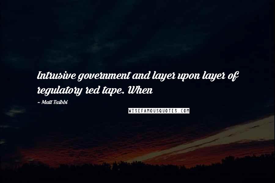 Matt Taibbi Quotes: Intrusive government and layer upon layer of regulatory red tape. When