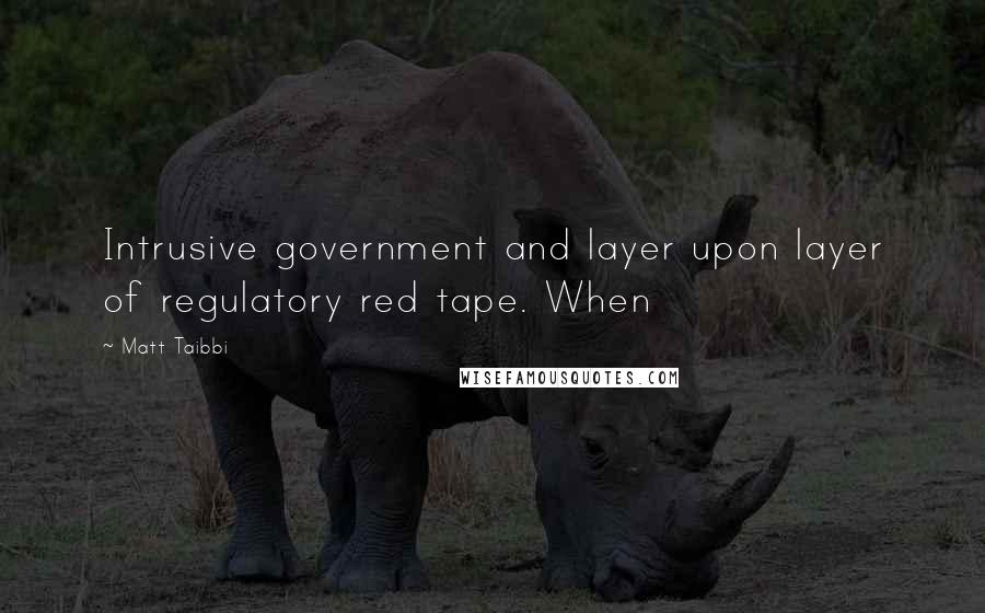 Matt Taibbi Quotes: Intrusive government and layer upon layer of regulatory red tape. When