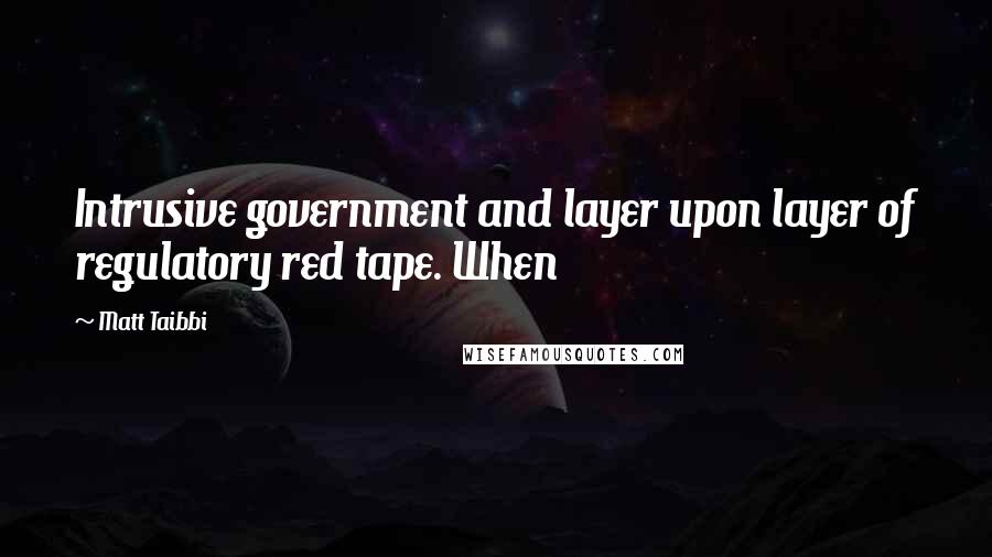 Matt Taibbi Quotes: Intrusive government and layer upon layer of regulatory red tape. When