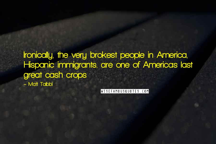 Matt Taibbi Quotes: Ironically, the very brokest people in America, Hispanic immigrants, are one of America's last great cash crops.