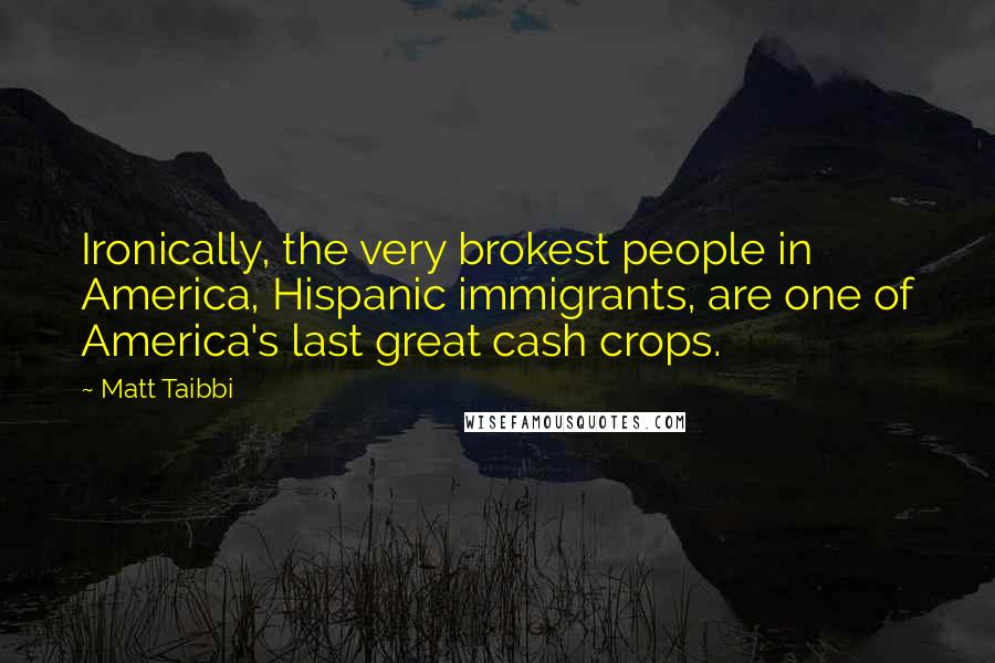 Matt Taibbi Quotes: Ironically, the very brokest people in America, Hispanic immigrants, are one of America's last great cash crops.