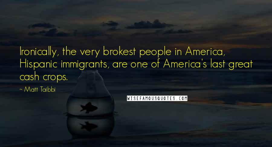 Matt Taibbi Quotes: Ironically, the very brokest people in America, Hispanic immigrants, are one of America's last great cash crops.