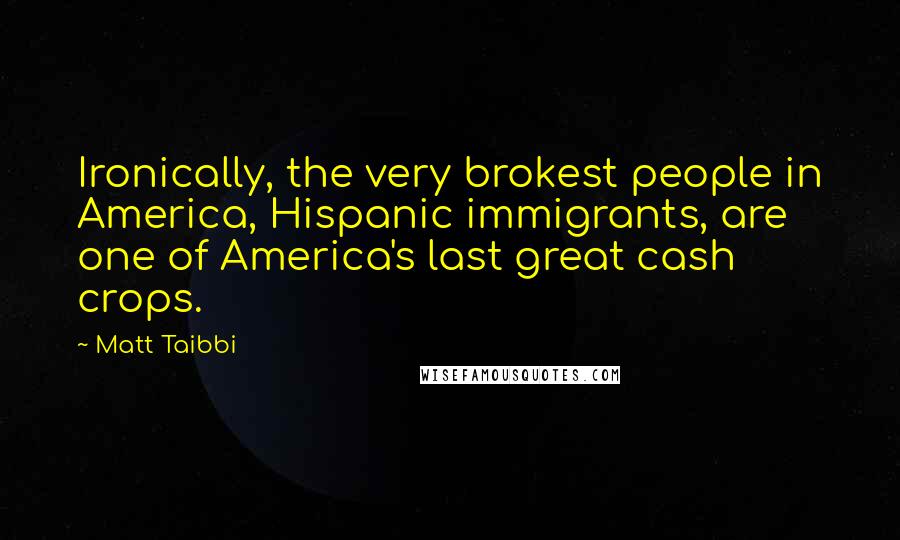 Matt Taibbi Quotes: Ironically, the very brokest people in America, Hispanic immigrants, are one of America's last great cash crops.