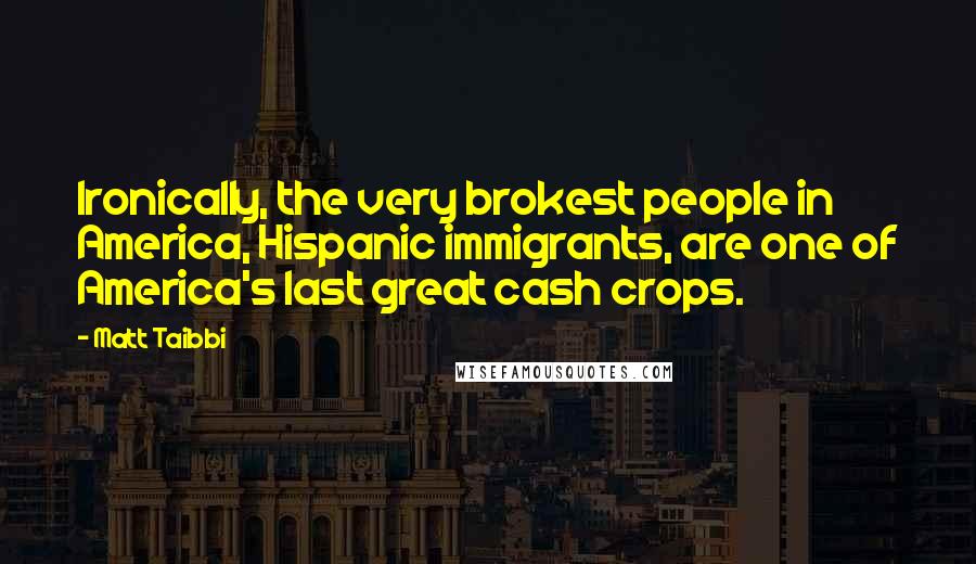 Matt Taibbi Quotes: Ironically, the very brokest people in America, Hispanic immigrants, are one of America's last great cash crops.
