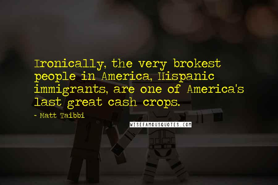Matt Taibbi Quotes: Ironically, the very brokest people in America, Hispanic immigrants, are one of America's last great cash crops.
