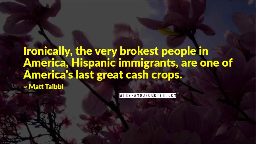 Matt Taibbi Quotes: Ironically, the very brokest people in America, Hispanic immigrants, are one of America's last great cash crops.