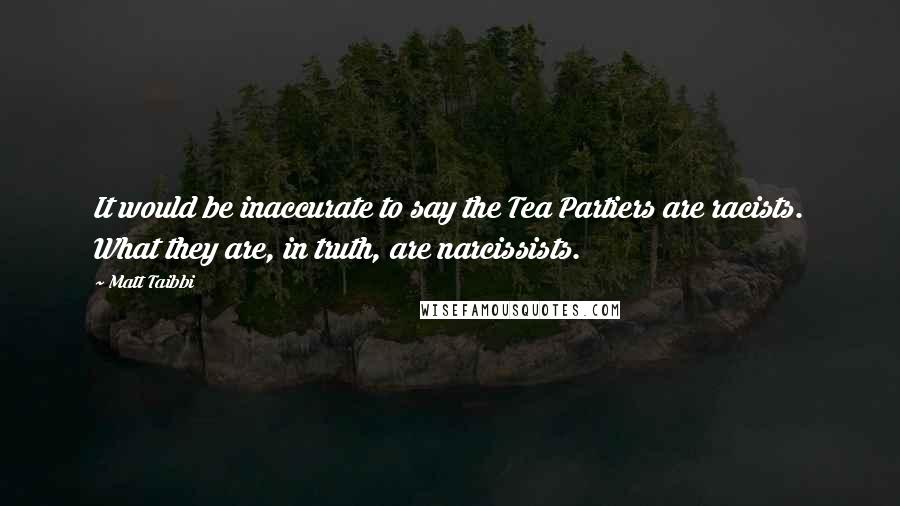 Matt Taibbi Quotes: It would be inaccurate to say the Tea Partiers are racists. What they are, in truth, are narcissists.