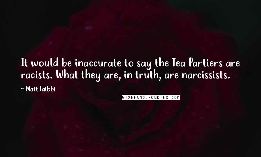 Matt Taibbi Quotes: It would be inaccurate to say the Tea Partiers are racists. What they are, in truth, are narcissists.