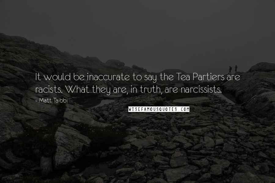 Matt Taibbi Quotes: It would be inaccurate to say the Tea Partiers are racists. What they are, in truth, are narcissists.