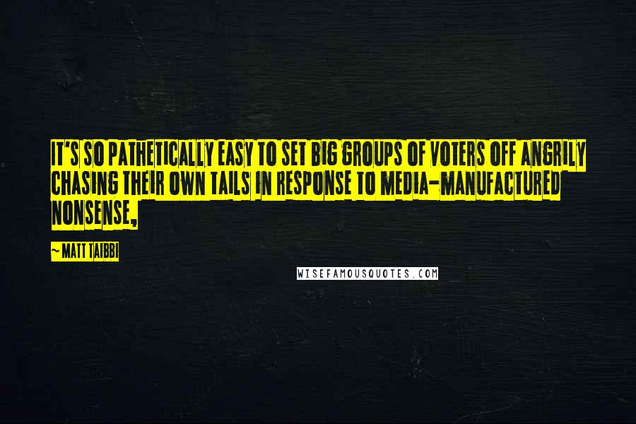 Matt Taibbi Quotes: It's so pathetically easy to set big groups of voters off angrily chasing their own tails in response to media-manufactured nonsense,