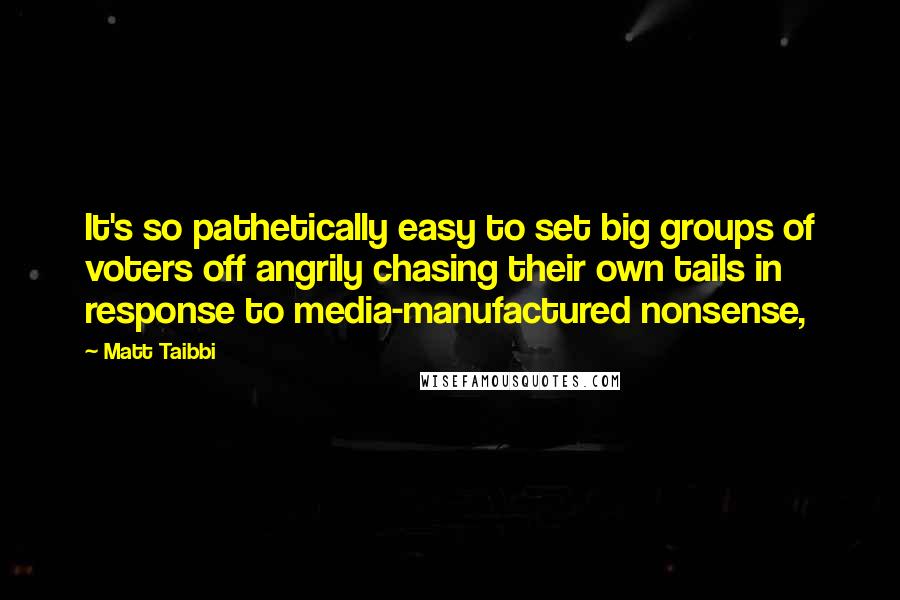 Matt Taibbi Quotes: It's so pathetically easy to set big groups of voters off angrily chasing their own tails in response to media-manufactured nonsense,