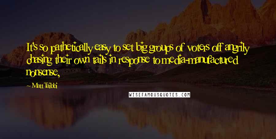 Matt Taibbi Quotes: It's so pathetically easy to set big groups of voters off angrily chasing their own tails in response to media-manufactured nonsense,